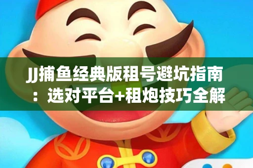 JJ捕鱼经典版租号避坑指南：选对平台+租炮技巧全解析