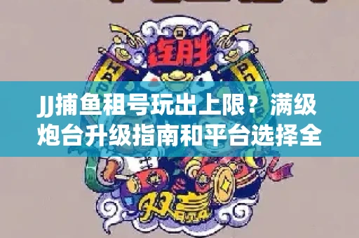 JJ捕鱼租号玩出上限？满级炮台升级指南和平台选择全解析