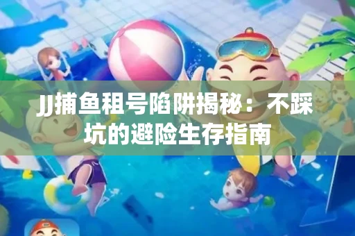 JJ捕鱼租号陷阱揭秘：不踩坑的避险生存指南