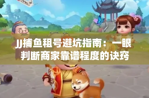 JJ捕鱼租号避坑指南：一眼判断商家靠谱程度的诀窍