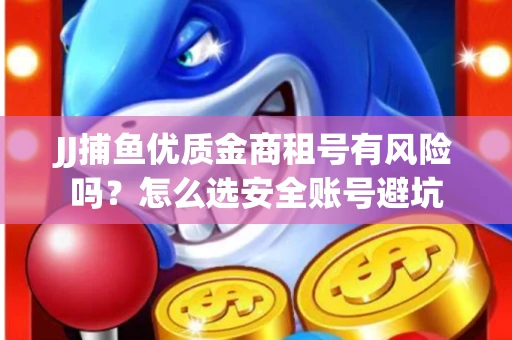 JJ捕鱼优质金商租号有风险吗？怎么选安全账号避坑