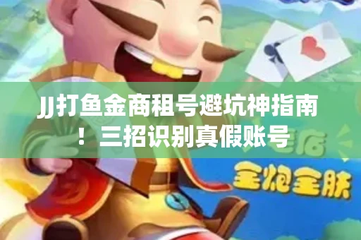 JJ打鱼金商租号避坑神指南！三招识别真假账号