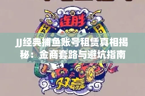 JJ经典捕鱼账号租赁真相揭秘：金商套路与避坑指南