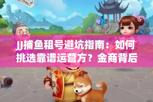 JJ捕鱼租号避坑指南：如何挑选靠谱运营方？金商背后竟藏秘密算法
