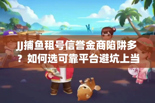 JJ捕鱼租号信誉金商陷阱多？如何选可靠平台避坑上当？