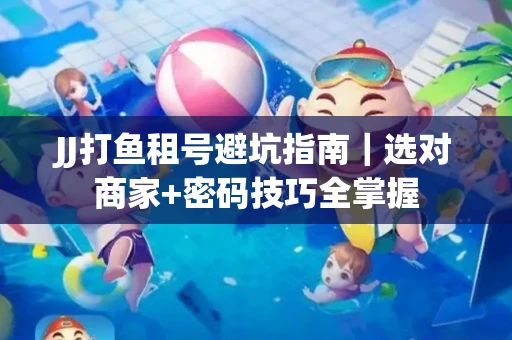 JJ打鱼租号避坑指南｜选对商家+密码技巧全掌握