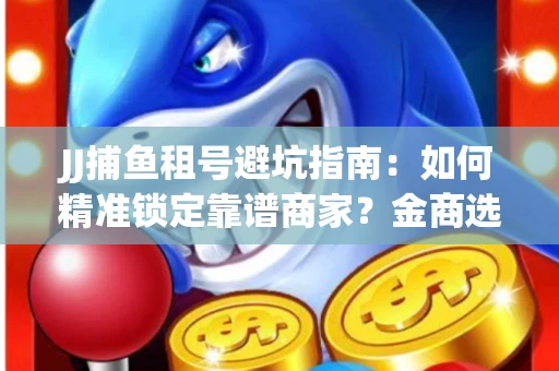 JJ捕鱼租号避坑指南：如何精准锁定靠谱商家？金商选择必备技巧全公开