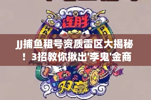JJ捕鱼租号资质雷区大揭秘！3招教你揪出'李鬼'金商