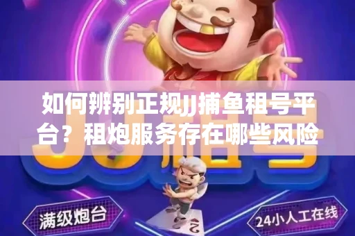 如何辨别正规JJ捕鱼租号平台？租炮服务存在哪些风险暗示及解决方案？