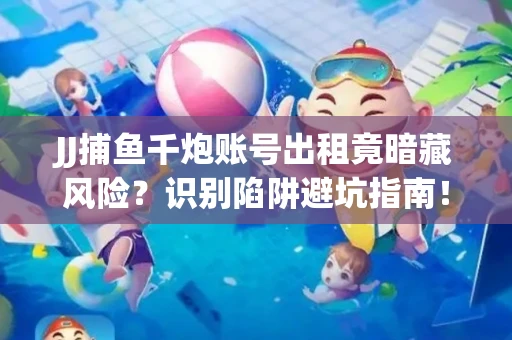JJ捕鱼千炮账号出租竟暗藏风险？识别陷阱避坑指南！
