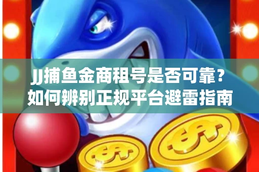 JJ捕鱼金商租号是否可靠？如何辨别正规平台避雷指南