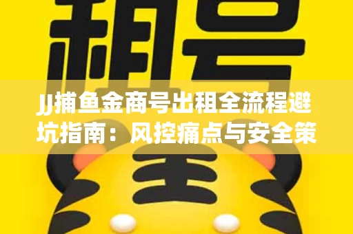 JJ捕鱼金商号出租全流程避坑指南：风控痛点与安全策略拆解