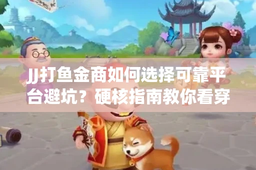 JJ打鱼金商如何选择可靠平台避坑？硬核指南教你看穿骗局保本金