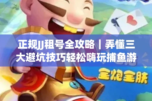 正规JJ租号全攻略｜弄懂三大避坑技巧轻松嗨玩捕鱼游戏