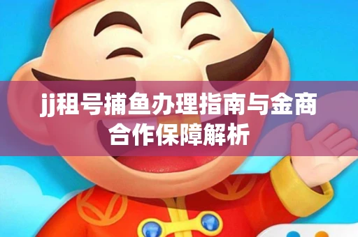 jj租号捕鱼办理指南与金商合作保障解析