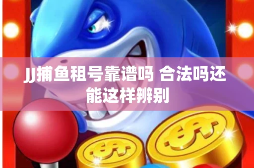 JJ捕鱼租号靠谱吗 合法吗还能这样辨别