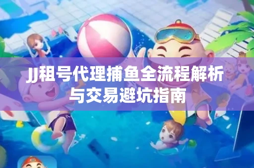 JJ租号代理捕鱼全流程解析与交易避坑指南
