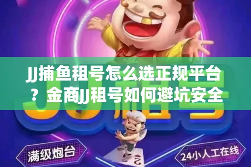JJ捕鱼租号怎么选正规平台？金商JJ租号如何避坑安全交易？