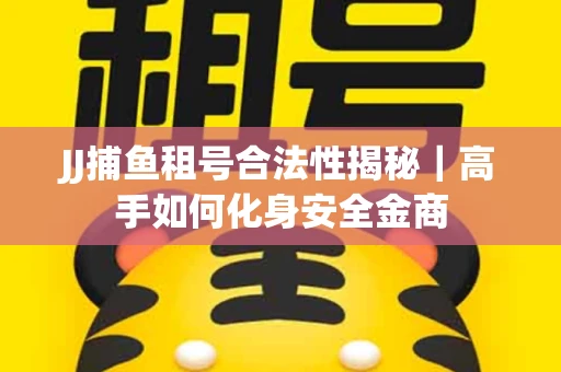JJ捕鱼租号合法性揭秘｜高手如何化身安全金商