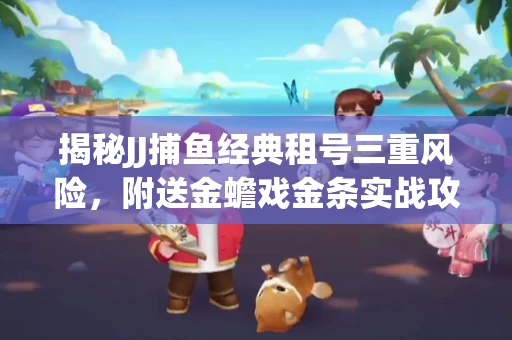 揭秘JJ捕鱼经典租号三重风险，附送金蟾戏金条实战攻略