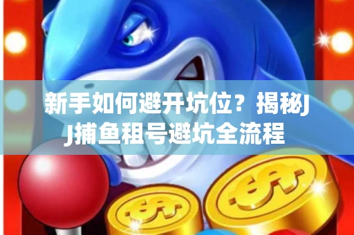 新手如何避开坑位？揭秘JJ捕鱼租号避坑全流程