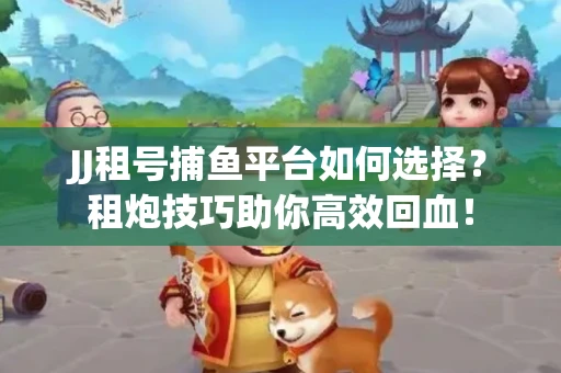 JJ租号捕鱼平台如何选择？租炮技巧助你高效回血！