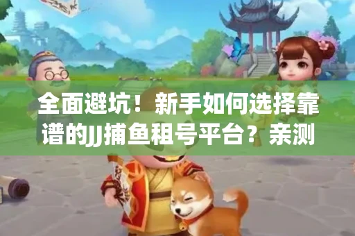 全面避坑！新手如何选择靠谱的JJ捕鱼租号平台？亲测租炮技巧大公开