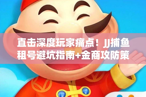 直击深度玩家痛点！JJ捕鱼租号避坑指南+金商攻防策略