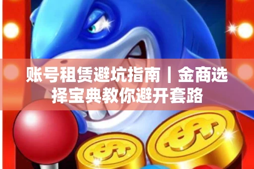 账号租赁避坑指南｜金商选择宝典教你避开套路