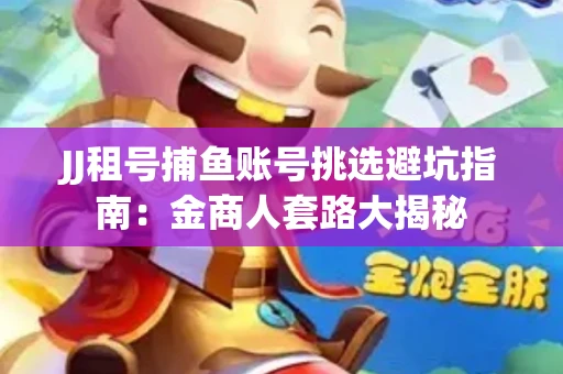 JJ租号捕鱼账号挑选避坑指南：金商人套路大揭秘