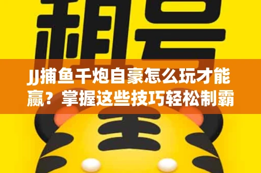 JJ捕鱼千炮自豪怎么玩才能赢？掌握这些技巧轻松制霸