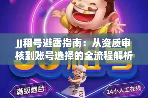 JJ租号避雷指南：从资质审核到账号选择的全流程解析！捕鱼经典账号有何独特差异？