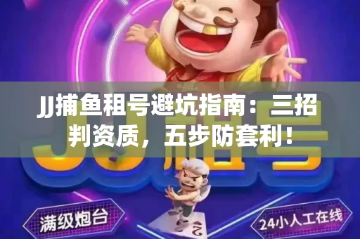 JJ捕鱼租号避坑指南：三招判资质，五步防套利！