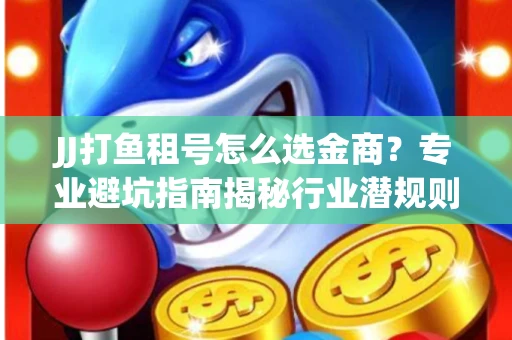 JJ打鱼租号怎么选金商？专业避坑指南揭秘行业潜规则