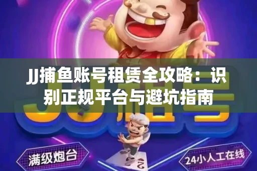JJ捕鱼账号租赁全攻略：识别正规平台与避坑指南
