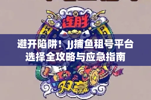 避开陷阱！JJ捕鱼租号平台选择全攻略与应急指南