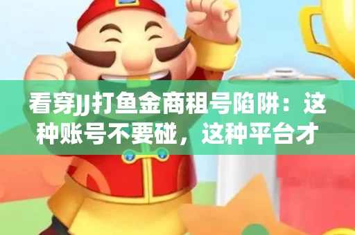 看穿JJ打鱼金商租号陷阱：这种账号不要碰，这种平台才靠谱
